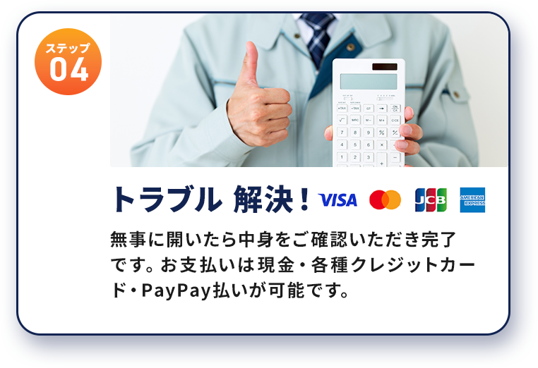 ステップ04 トラブル解決！無事に開いたら中身をご確認いただき完了です。お支払いは現金・各種クレジットカード・PayPay払いが可能です。