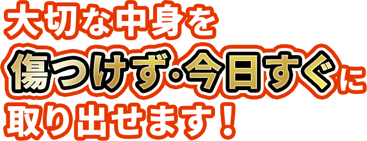 大切な中身を傷つけず・今日すぐに取り出せます！